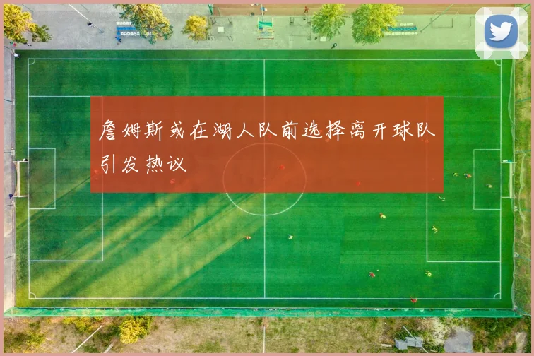 詹姆斯或在湖人队前选择离开球队引发热议