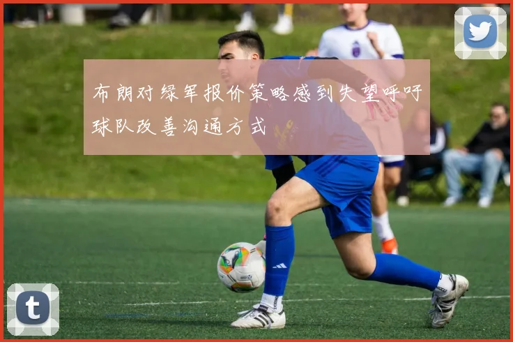 布朗对绿军报价策略感到失望呼吁球队改善沟通方式