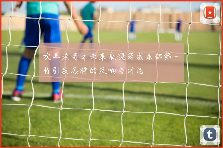 吹羊谈奇才未来表现若成东部第一将引发怎样的反响与讨论